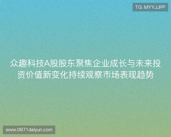 众趣科技A股股东聚焦企业成长与未来投资价值新变化持续观察市场表现趋势