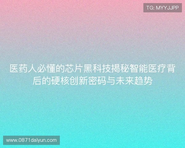 医药人必懂的芯片黑科技揭秘智能医疗背后的硬核创新密码与未来趋势