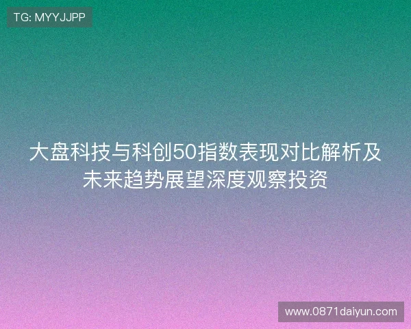大盘科技与科创50指数表现对比解析及未来趋势展望深度观察投资 大盘科技与科创50指数表现对比解析及未来趋势展望深度观察投资