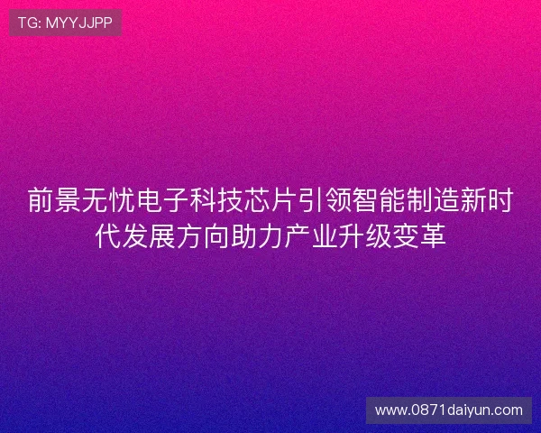 前景无忧电子科技芯片引领智能制造新时代发展方向助力产业升级变革 前景无忧电子科技芯片引领智能制造新时代发展方向助力产业升级变革